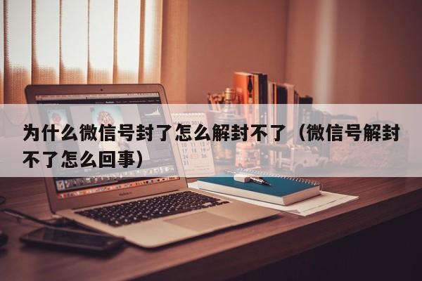 微信注册-为什么微信号封了怎么解封不了（微信号解封不了怎么回事）(1)