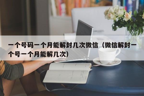 微信保号-一个号码一个月能解封几次微信（微信解封一个号一个月能解几次）(1)