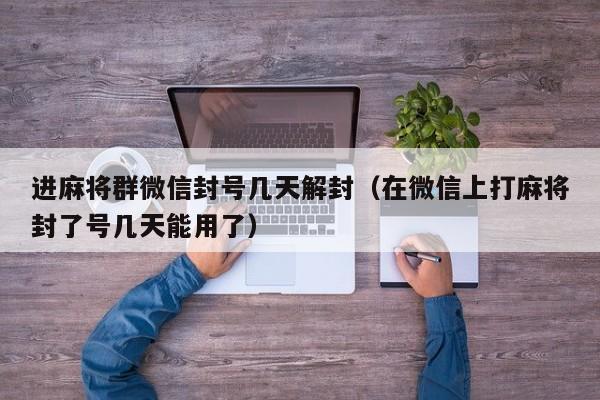 微信保号-进麻将群微信封号几天解封（在微信上打麻将封了号几天能用了）(1)