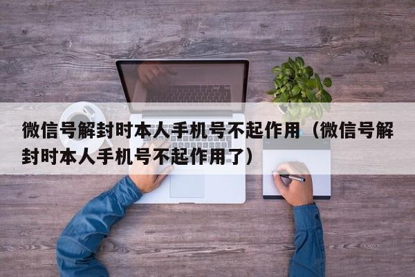 微信解封-微信号解封时本人手机号不起作用（微信号解封时本人手机号不起作用了）(1)