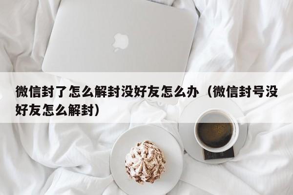 微信保号-微信封了怎么解封没好友怎么办（微信封号没好友怎么解封）(1)