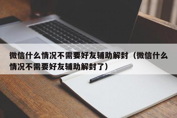 微信辅助-微信什么情况不需要好友辅助解封（微信什么情况不需要好友辅助解封了）(1)