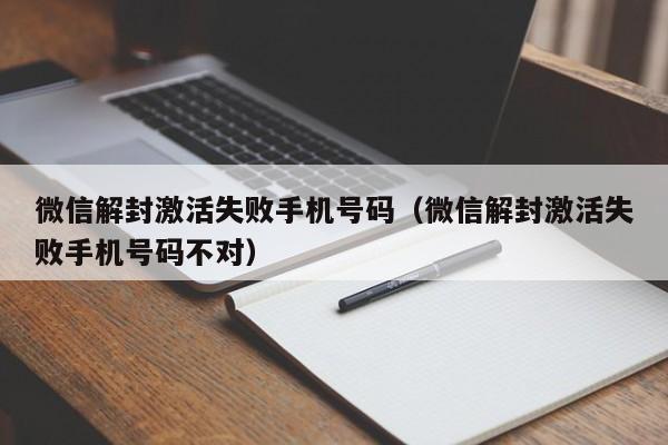 微信辅助-微信解封激活失败手机号码（微信解封激活失败手机号码不对）(1)