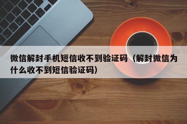 微信保号-微信解封手机短信收不到验证码（解封微信为什么收不到短信验证码）(1)