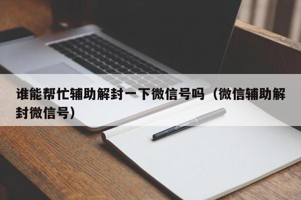 微信保号-谁能帮忙辅助解封一下微信号吗（微信辅助解封微信号）(1)