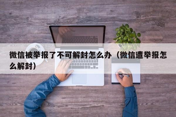 微信保号-微信被举报了不可解封怎么办（微信遭举报怎么解封）(1)