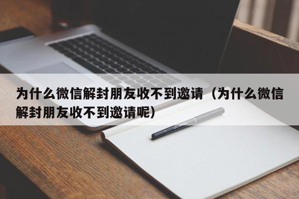 微信辅助-为什么微信解封朋友收不到邀请（为什么微信解封朋友收不到邀请呢）(1)