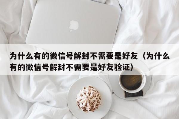 微信辅助-为什么有的微信号解封不需要是好友（为什么有的微信号解封不需要是好友验证）(1)