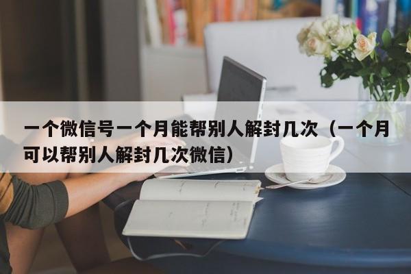 微信保号-一个微信号一个月能帮别人解封几次（一个月可以帮别人解封几次微信）(1)