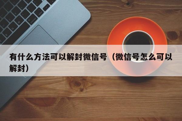 微信保号-有什么方法可以解封微信号（微信号怎么可以解封）(1)