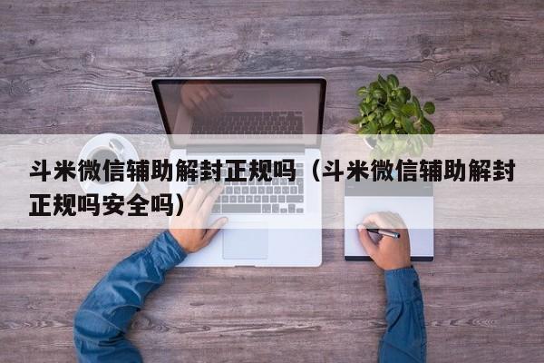 微信注册-斗米微信辅助解封正规吗（斗米微信辅助解封正规吗安全吗）(1)