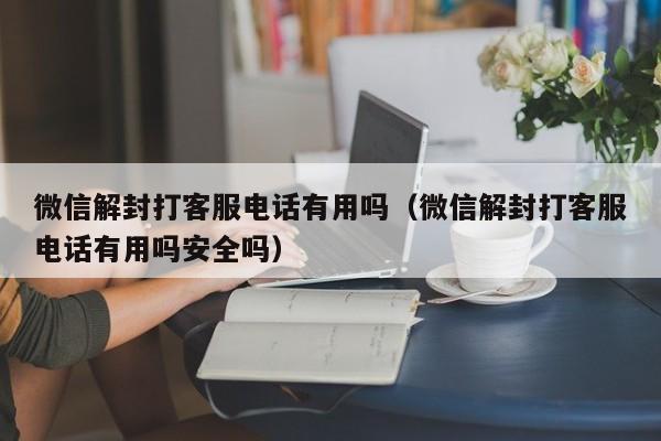 微信注册-微信解封打客服电话有用吗（微信解封打客服电话有用吗安全吗）(1)