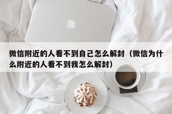 微信辅助-微信附近的人看不到自己怎么解封（微信为什么附近的人看不到我怎么解封）(1)