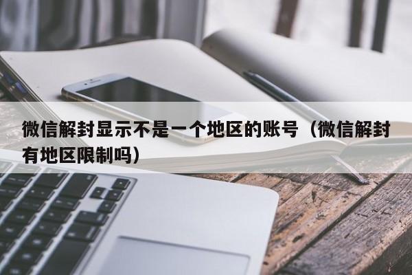 微信解封-微信解封显示不是一个地区的账号（微信解封有地区限制吗）(1)