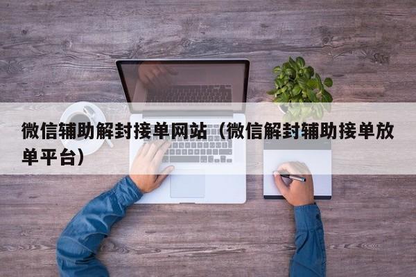 微信注册-微信辅助解封接单网站（微信解封辅助接单放单平台）(1)