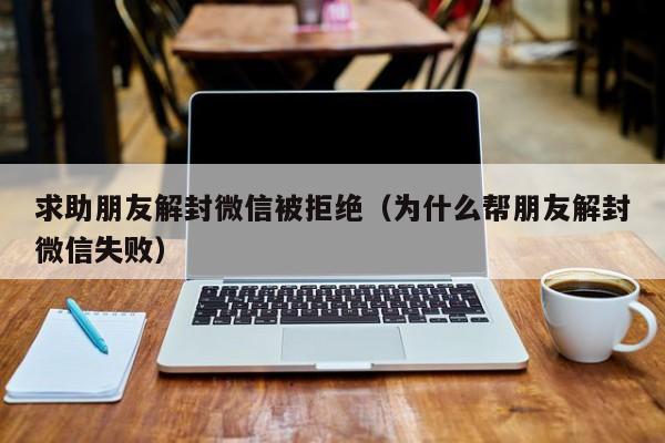 微信保号-求助朋友解封微信被拒绝（为什么帮朋友解封微信失败）(1)