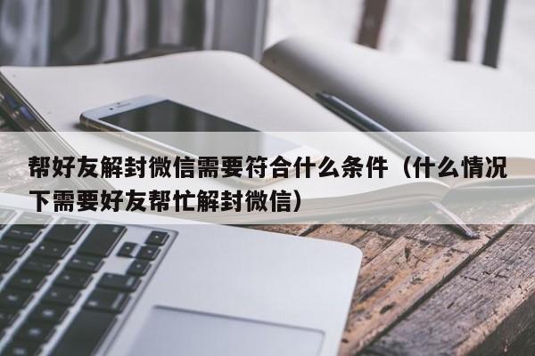 微信辅助-帮好友解封微信需要符合什么条件（什么情况下需要好友帮忙解封微信）(1)