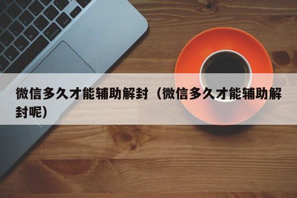 微信保号-微信多久才能辅助解封（微信多久才能辅助解封呢）(1)