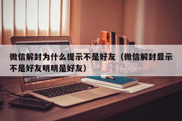 微信注册-微信解封为什么提示不是好友（微信解封显示不是好友明明是好友）(1)