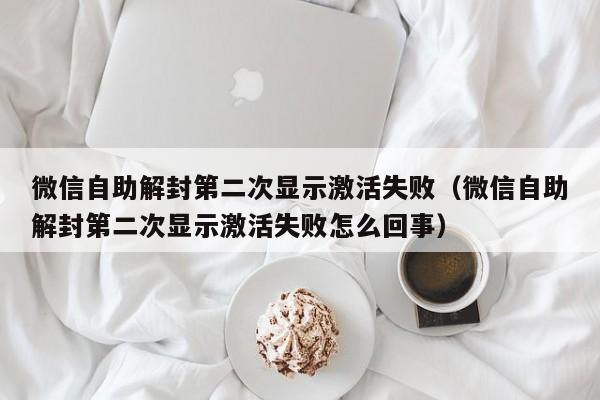 微信辅助-微信自助解封第二次显示激活失败（微信自助解封第二次显示激活失败怎么回事）(1)