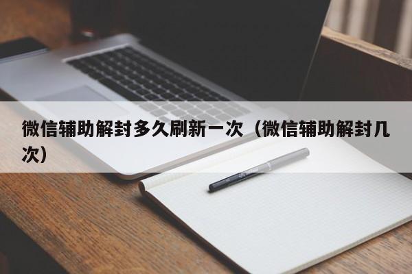 微信注册-微信辅助解封多久刷新一次（微信辅助解封几次）(1)