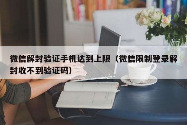 微信保号-微信解封验证手机达到上限（微信限制登录解封收不到验证码）(1)