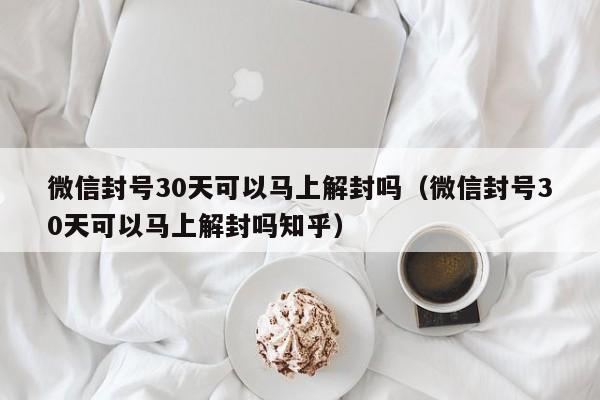 微信注册-微信封号30天可以马上解封吗（微信封号30天可以马上解封吗知乎）(1)