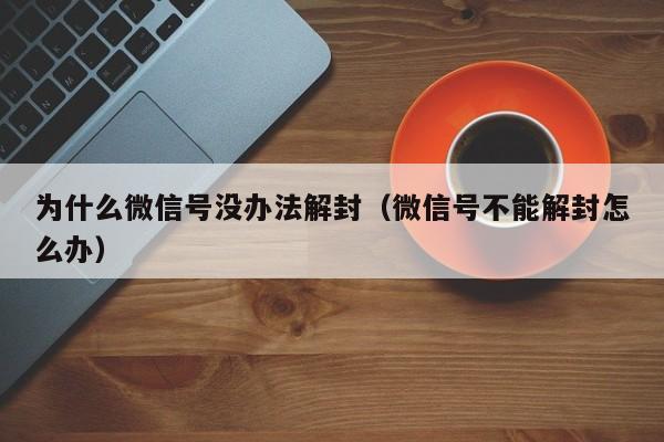 微信保号-为什么微信号没办法解封（微信号不能解封怎么办）(1)