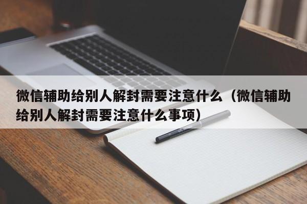 微信解封-微信辅助给别人解封需要注意什么（微信辅助给别人解封需要注意什么事项）(1)