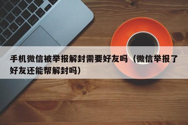 微信注册-手机微信被举报解封需要好友吗（微信举报了好友还能帮解封吗）(1)