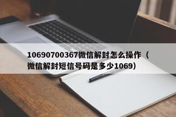 微信注册-10690700367微信解封怎么操作（微信解封短信号码是多少1069）(1)