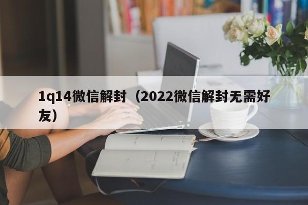 微信辅助-1q14微信解封（2022微信解封无需好友）(1)