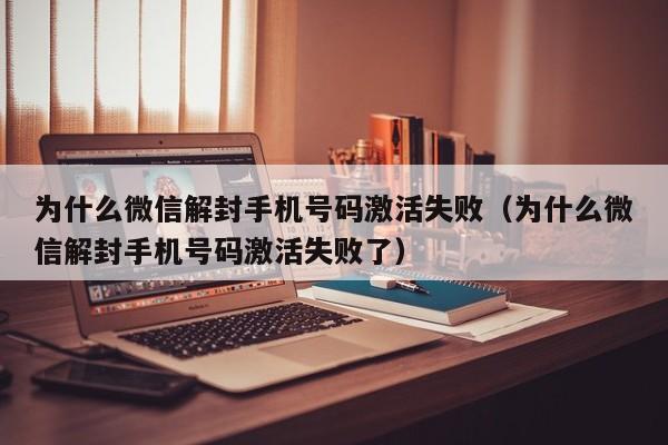 微信保号-为什么微信解封手机号码激活失败（为什么微信解封手机号码激活失败了）(1)