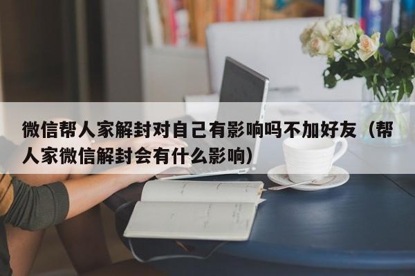 微信注册-微信帮人家解封对自己有影响吗不加好友（帮人家微信解封会有什么影响）(1)