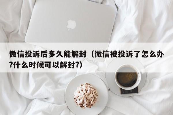 微信解封-微信投诉后多久能解封（微信被投诉了怎么办?什么时候可以解封?）(1)