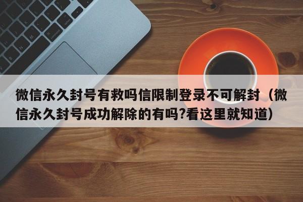 微信保号-微信永久封号有救吗信限制登录不可解封（微信永久封号成功解除的有吗?看这里就知道）(1)