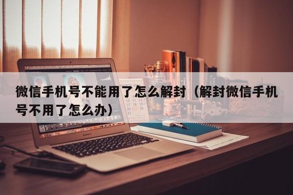 微信注册-微信手机号不能用了怎么解封（解封微信手机号不用了怎么办）(1)