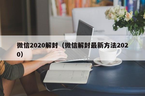 微信辅助-微信2020解封（微信解封最新方法2020）(1)