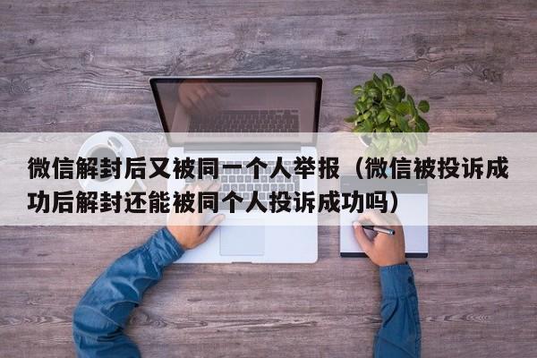 微信解封-微信解封后又被同一个人举报（微信被投诉成功后解封还能被同个人投诉成功吗）(1)