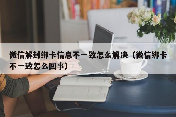 微信保号-微信解封绑卡信息不一致怎么解决（微信绑卡不一致怎么回事）(1)