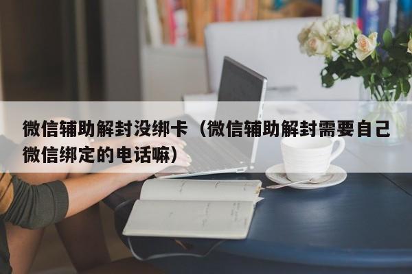 微信保号-微信辅助解封没绑卡（微信辅助解封需要自己微信绑定的电话嘛）(1)