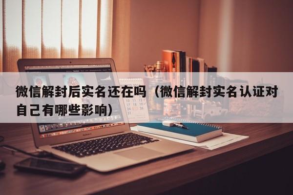 微信注册-微信解封后实名还在吗（微信解封实名认证对自己有哪些影响）(1)