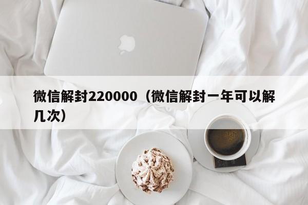 微信注册-微信解封220000（微信解封一年可以解几次）(1)