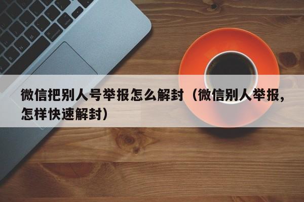 微信解封-微信把别人号举报怎么解封（微信别人举报,怎样快速解封）(1)