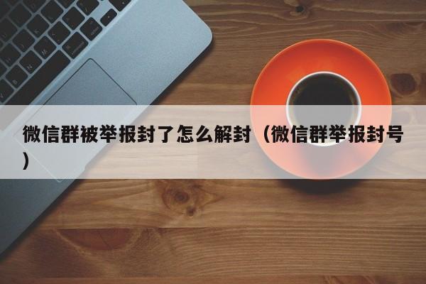 微信保号-微信群被举报封了怎么解封（微信群举报封号）(1)