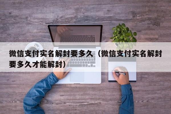 微信注册-微信支付实名解封要多久（微信支付实名解封要多久才能解封）(1)