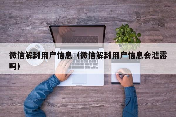 微信辅助-微信解封用户信息（微信解封用户信息会泄露吗）(1)