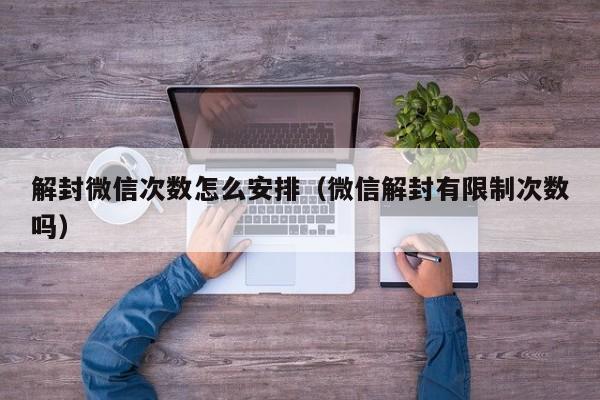 微信辅助-解封微信次数怎么安排（微信解封有限制次数吗）(1)