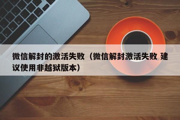 微信保号-微信解封的激活失败（微信解封激活失败 建议使用非越狱版本）(1)