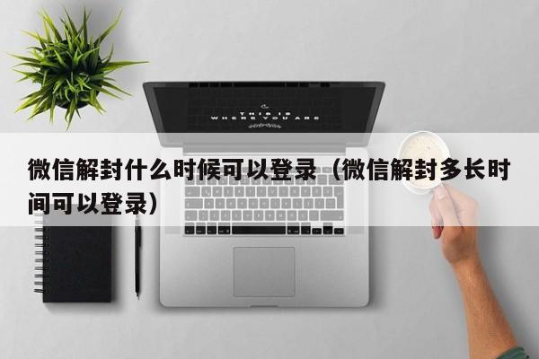 微信保号-微信解封什么时候可以登录（微信解封多长时间可以登录）(1)